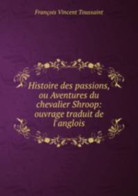 Histoire des passions, ou Aventures du chevalier Shroop: ouvrage traduit de l