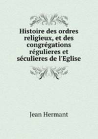 Histoire des ordres religieux, et des congregations regulieres et seculieres de l