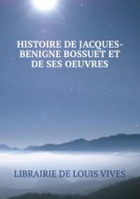 HISTOIRE DE JACQUES- BENIGNE BOSSUET ET DE SES OEUVRES