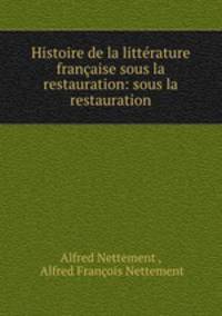 Histoire de la litterature francaise sous la restauration: sous la restauration