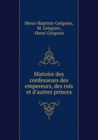 Histoire des confesseurs des empereurs, des rois et d