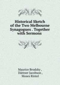 Historical Sketch of the Two Melbourne Synagogues . Together with Sermons .