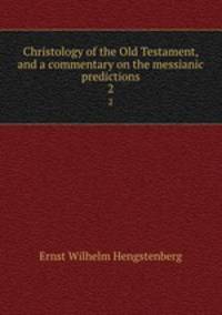 Christology of the Old Testament, and a commentary on the messianic predictions. 2