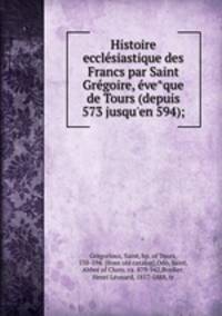 Histoire eccle?siastique des Francs par Saint Gre?goire, e?ve?que de Tours (depuis 573 jusqu