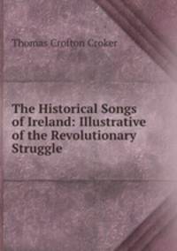 The Historical Songs of Ireland: Illustrative of the Revolutionary Struggle .