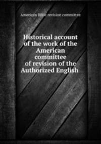 Historical account of the work of the American committee of revision of the Authorized English .