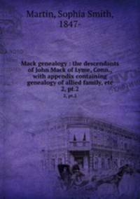 Mack genealogy : the descendants of John Mack of Lyme, Conn., with appendix containing genealogy of allied family, etc.. 2, pt.2