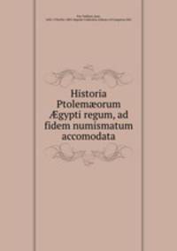 Historia Ptolem?orum ?gypti regum, ad fidem numismatum accomodata