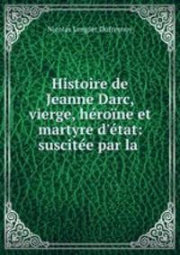 Histoire de Jeanne Darc, vierge, heroine et martyre d