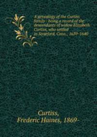 A genealogy of the Curtiss family : being a record of the descendants of widow Elizabeth Curtiss, who settled in Stratford, Conn., 1639-1640