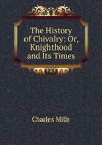 The History of Chivalry: Or, Knighthood and Its Times