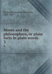 Moses and the philosophers, or plain facts in plain words. 3