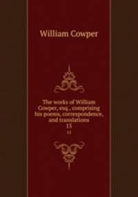 The works of William Cowper, esq., comprising his poems, correspondence, and translations. 15