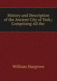 History and Description of the Ancient City of York;: Comprising All the .