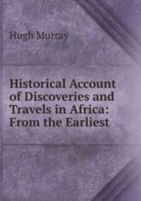 Historical Account of Discoveries and Travels in Africa: From the Earliest .