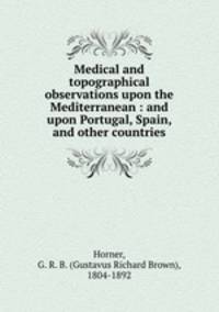 Medical and topographical observations upon the Mediterranean : and upon Portugal, Spain, and other countries