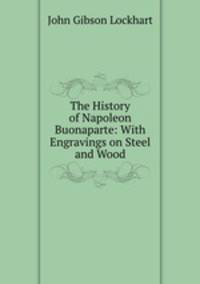 The History of Napoleon Buonaparte: With Engravings on Steel and Wood