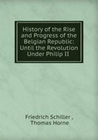 History of the Rise and Progress of the Belgian Republic: Until the Revolution Under Philip II .