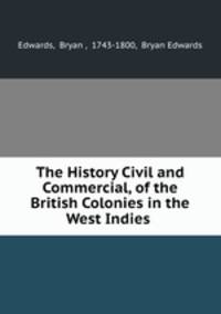 The History Civil and Commercial, of the British Colonies in the West Indies .