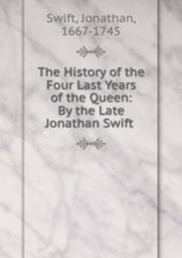 The History of the Four Last Years of the Queen: By the Late Jonathan Swift .
