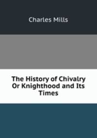 The History of Chivalry Or Knighthood and Its Times.