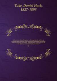 A Dictionary of psychological medicine giving the definition, etymology and synonyms of the terms used in medical psychology, with the symptoms, treatment, and pathology of insanity and the law of lunacy in Great Britain and Ireland. v.2