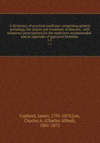 A dictionary of practical medicine: comprising general pathology, the nature and treatment of diseases . with numerous prescriptions for the medicines recommended . and an appendix of approved formulae . v.3