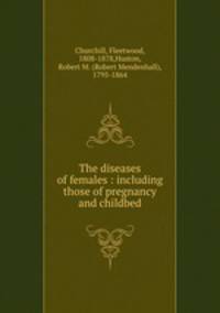 The diseases of females : including those of pregnancy and childbed