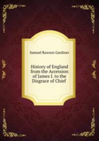 History of England from the Accession of James I. to the Disgrace of Chief .