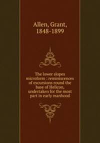 The lower slopes microform : reminiscences of excursions round the base of Helicon, undertaken for the most part in early manhood