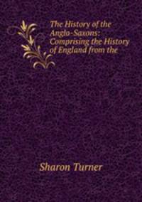 The History of the Anglo-Saxons: Comprising the History of England from the .