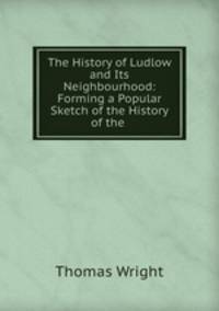 The History of Ludlow and Its Neighbourhood: Forming a Popular Sketch of the History of the .