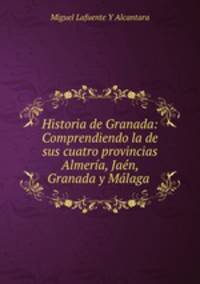 Historia de Granada: Comprendiendo la de sus cuatro provincias Almeria, Jaen, Granada y Malaga .