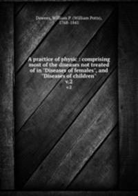A practice of physic : comprising most of the diseases not treated of in "Diseases of females", and "Diseases of children". v.2