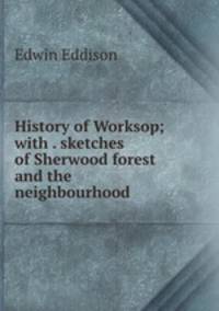 History of Worksop; with . sketches of Sherwood forest and the neighbourhood