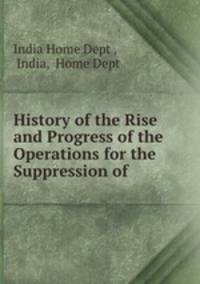 History of the Rise and Progress of the Operations for the Suppression of .