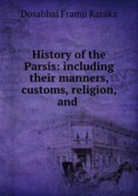 History of the Parsis: including their manners, customs, religion, and .
