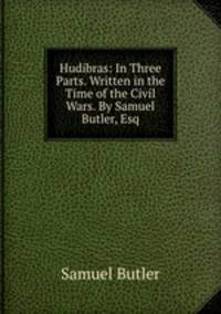 Hudibras: In Three Parts. Written in the Time of the Civil Wars. By Samuel Butler, Esq