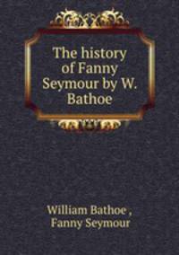 The history of Fanny Seymour by W. Bathoe.
