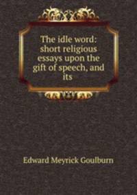 The idle word: short religious essays upon the gift of speech, and its .