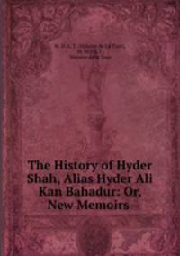The History of Hyder Shah, Alias Hyder Ali Kan Bahadur: Or, New Memoirs .