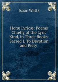 Hor? Lyric?: Poems Chiefly of the Lyric Kind, in Three Books. Sacred I. To Devotion and Piety .