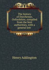 The history of Dorchester, Oxfordshire, compiled from the best authorities, with a general intr .