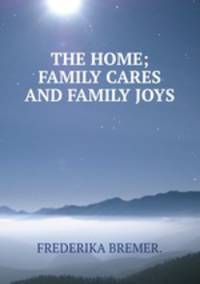 THE HOME; FAMILY CARES AND FAMILY JOYS.