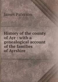 History of the county of Ayr : with a genealogical account of the families of Ayrshire