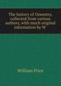 The history of Oswestry, collected from various authors, with much original information by W .