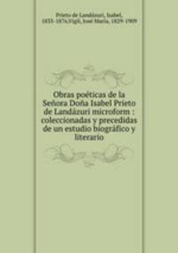 Obras poeticas de la Senora Dona Isabel Prieto de Landazuri microform : coleccionadas y precedidas de un estudio biografico y literario