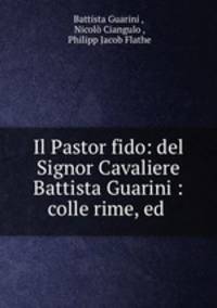 Il Pastor fido: del Signor Cavaliere Battista Guarini : colle rime, ed .