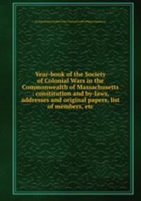 Year-book of the Society of Colonial Wars in the Commonwealth of Massachusetts : constitution and by-laws, addresses and original papers, list of members, etc