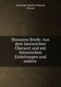 Horazens Briefe: Aus dem lateinischen Ubersezt und mit historischen Einleitungen und andern .